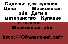 Сиденье для купания › Цена ­ 700 - Московская обл. Дети и материнство » Купание и гигиена   . Московская обл.
